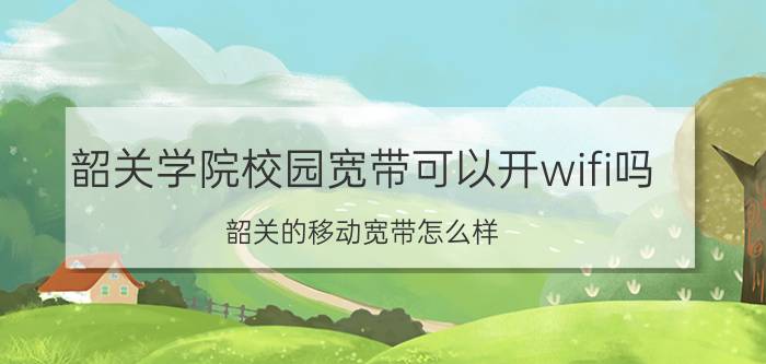 韶关学院校园宽带可以开wifi吗 韶关的移动宽带怎么样？